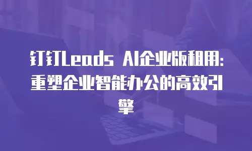 钉钉Leads AI企业版租用：重塑企业智能办公的高效引擎
