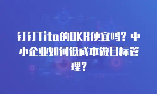 钉钉Tita的OKR便宜吗？中小企业如何低成本做目标管理？