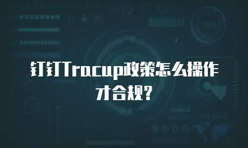 钉钉Tracup政策怎么操作才合规？