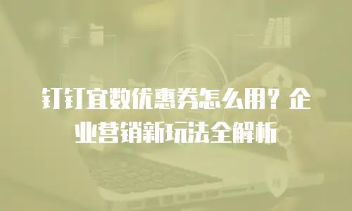 钉钉宜数优惠券怎么用？企业营销新玩法全解析