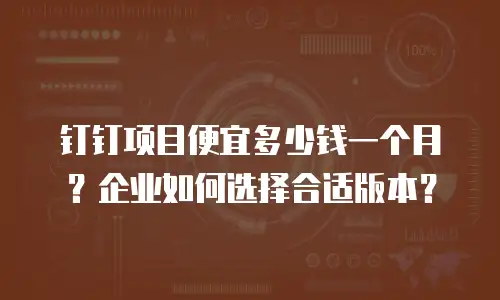 钉钉项目便宜多少钱一个月？企业如何选择合适版本？