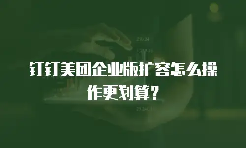 钉钉美团企业版扩容怎么操作更划算？