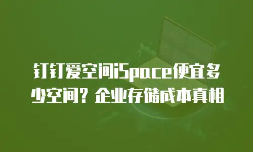 钉钉爱空间iSpace便宜多少空间？企业存储成本真相
