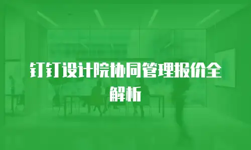 钉钉设计院协同管理报价全解析