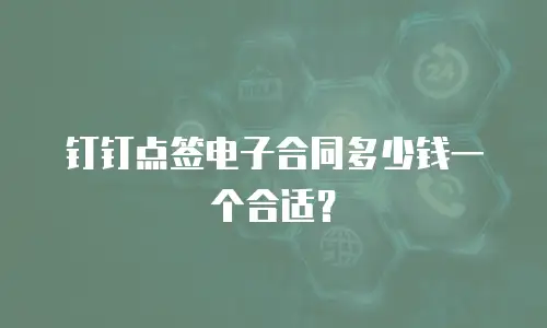 钉钉点签电子合同多少钱一个合适？