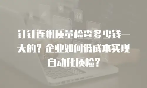 钉钉连帆质量检查多少钱一天的？企业如何低成本实现自动化质检？