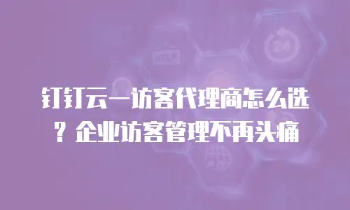 钉钉云一访客代理商怎么选？企业访客管理不再头痛