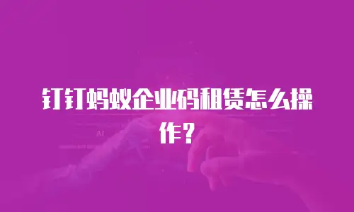 钉钉蚂蚁企业码租赁怎么操作？