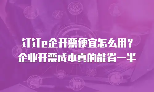 钉钉e企开票便宜怎么用？企业开票成本真的能省一半