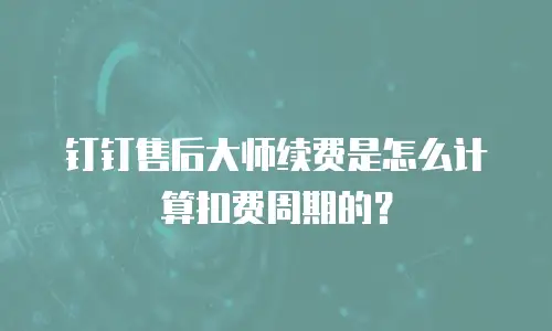 钉钉售后大师续费是怎么计算扣费周期的？