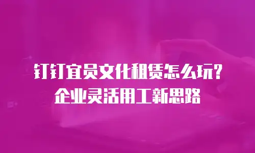 钉钉宜员文化租赁怎么玩？企业灵活用工新思路