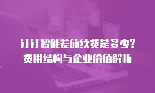 钉钉智能差旅续费是多少？费用结构与企业价值解析
