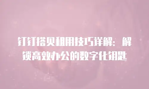 钉钉搭贝租用技巧详解：解锁高效办公的数字化钥匙