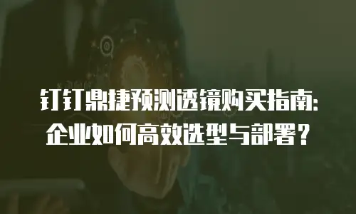 钉钉鼎捷预测透镜购买指南：企业如何高效选型与部署？