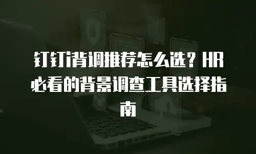 钉钉i背调推荐怎么选？HR必看的背景调查工具选择指南