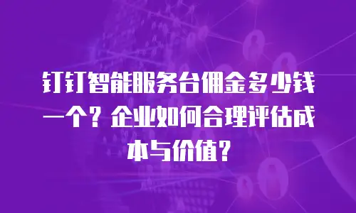 钉钉智能服务台佣金多少钱一个？企业如何合理评估成本与价值？