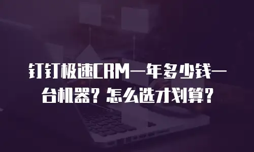 钉钉极速CRM一年多少钱一台机器？怎么选才划算？