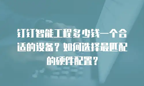 钉钉智能工程多少钱一个合适的设备？如何选择最匹配的硬件配置？