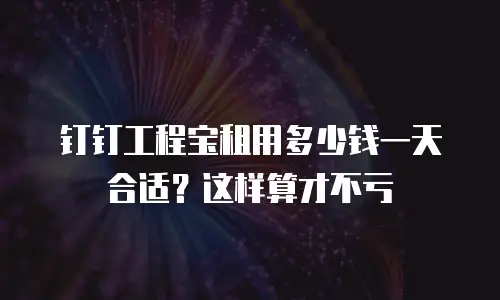 钉钉工程宝租用多少钱一天合适？这样算才不亏