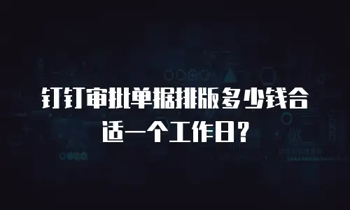 钉钉审批单据排版多少钱合适一个工作日？