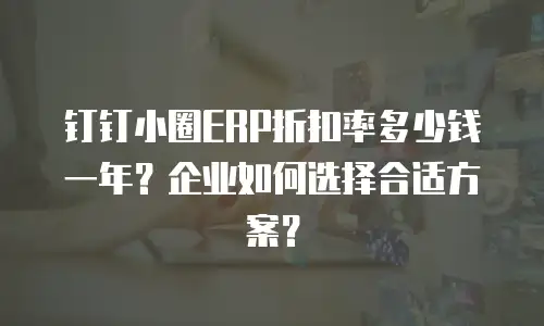 钉钉小圈ERP折扣率多少钱一年？企业如何选择合适方案？