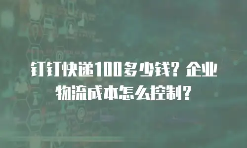 钉钉快递100多少钱？企业物流成本怎么控制？