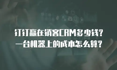 钉钉赢在销客CRM多少钱？一台机器上的成本怎么算？