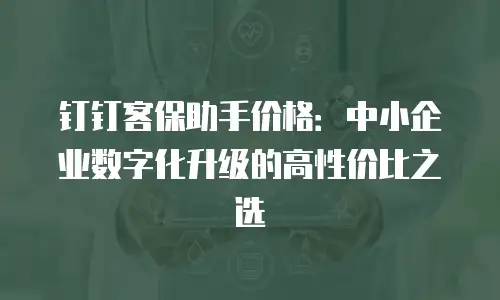 钉钉客保助手价格：中小企业数字化升级的高性价比之选