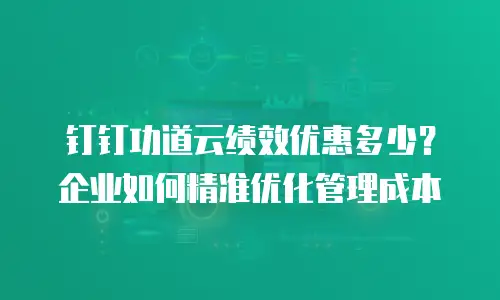 钉钉功道云绩效优惠多少？企业如何精准优化管理成本