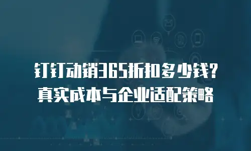 钉钉动销365折扣多少钱？真实成本与企业适配策略