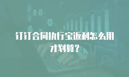钉钉合同执行宝返利怎么用才划算？