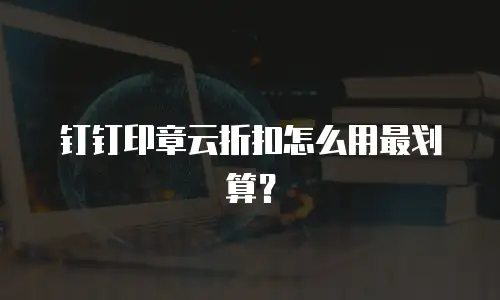 钉钉印章云折扣怎么用最划算？