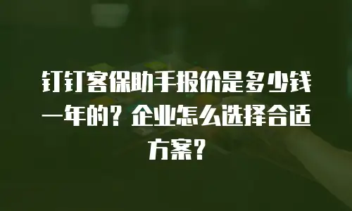 钉钉客保助手报价是多少钱一年的？企业怎么选择合适方案？