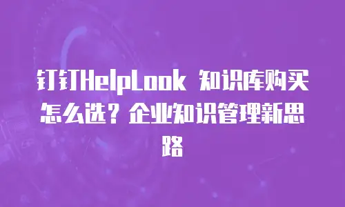 钉钉HelpLook 知识库购买怎么选？企业知识管理新思路