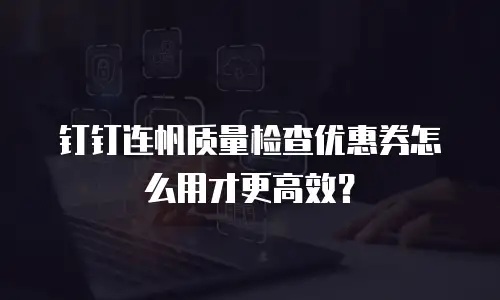 钉钉连帆质量检查优惠券怎么用才更高效？