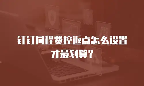 钉钉同程费控返点怎么设置才最划算？