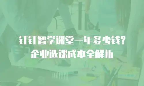 钉钉智学课堂一年多少钱？企业选课成本全解析