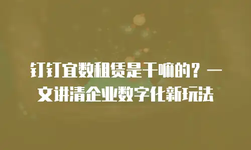 钉钉宜数租赁是干嘛的？一文讲清企业数字化新玩法