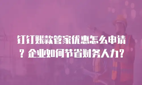 钉钉账款管家优惠怎么申请？企业如何节省财务人力？