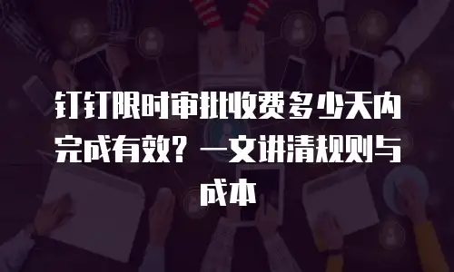 钉钉限时审批收费多少天内完成有效？一文讲清规则与成本