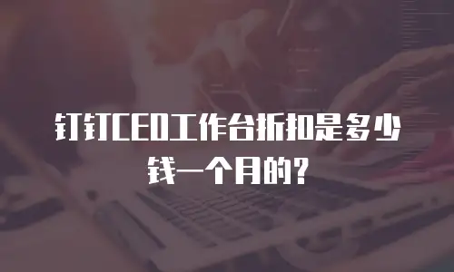 钉钉CEO工作台折扣是多少钱一个月的？