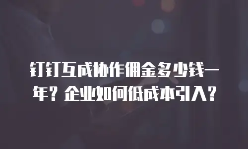 钉钉互成协作佣金多少钱一年？企业如何低成本引入？