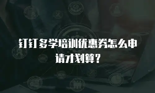 钉钉多学培训优惠券怎么申请才划算？