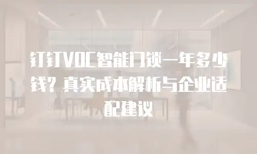钉钉VOC智能门锁一年多少钱？真实成本解析与企业适配建议