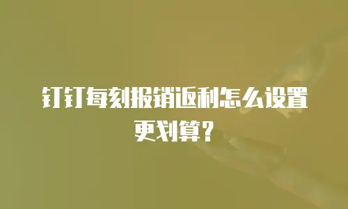 钉钉每刻报销返利怎么设置更划算？