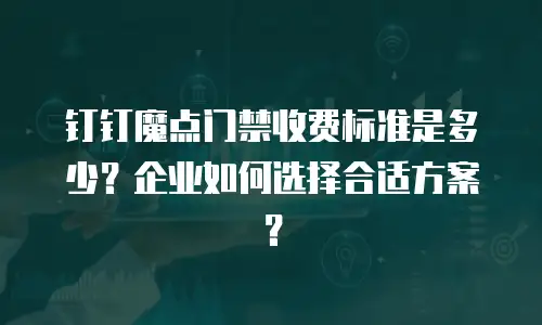 钉钉魔点门禁收费标准是多少？企业如何选择合适方案？