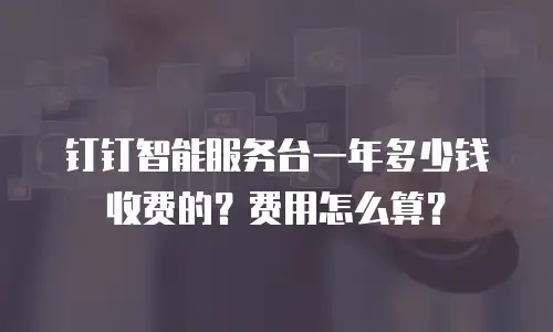 钉钉智能服务台一年多少钱收费的？费用怎么算？