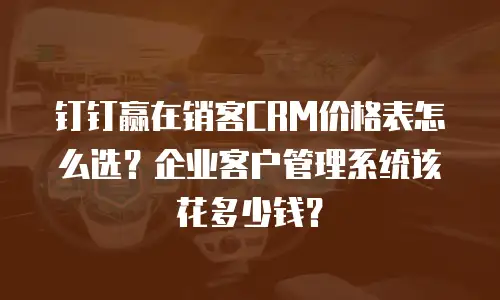 钉钉赢在销客CRM价格表怎么选？企业客户管理系统该花多少钱？