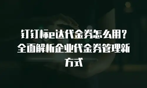 钉钉标e达代金券怎么用？全面解析企业代金券管理新方式