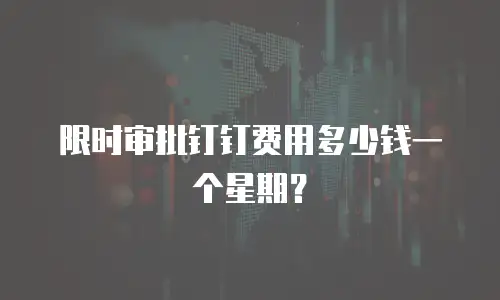 限时审批钉钉费用多少钱一个星期？